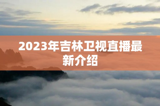 2023年吉林卫视直播最新介绍