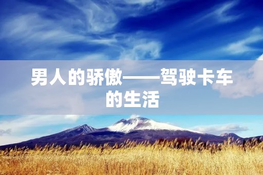 男人的骄傲——驾驶卡车的生活