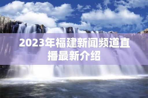 2023年福建新闻频道直播最新介绍 2023年福建新闻频道直播最新介绍