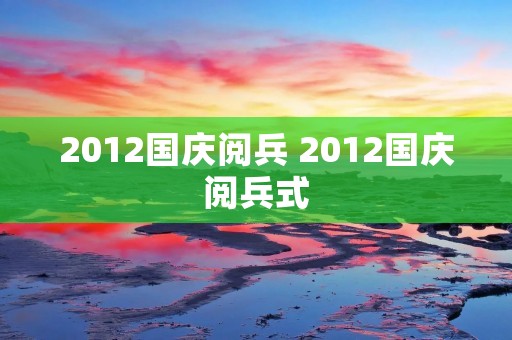 2012国庆阅兵 2012国庆阅兵式 2012国庆阅兵 2012国庆阅兵式
