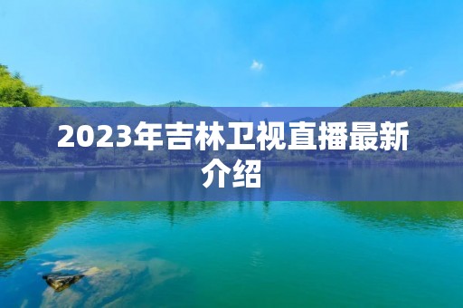 2023年吉林卫视直播最新介绍