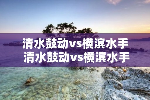 清水鼓动vs横滨水手 清水鼓动vs横滨水手结果