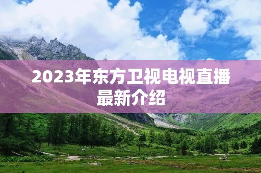 2023年东方卫视电视直播最新介绍 2023年东方卫视电视直播最新介绍