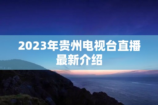 2023年贵州电视台直播最新介绍 2023年贵州电视台直播最新介绍