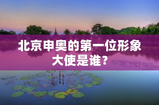 北京申奥的第一位形象大使是谁? 北京申奥的第一位形象大使是谁?