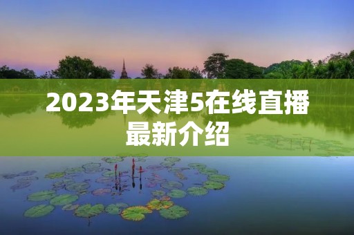 2023年天津5在线直播最新介绍 2023年天津5在线直播最新介绍