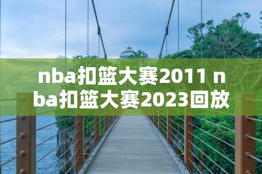 nba扣篮大赛2011 nba扣篮大赛2023回放 nba扣篮大赛2011 nba扣篮大赛2023回放