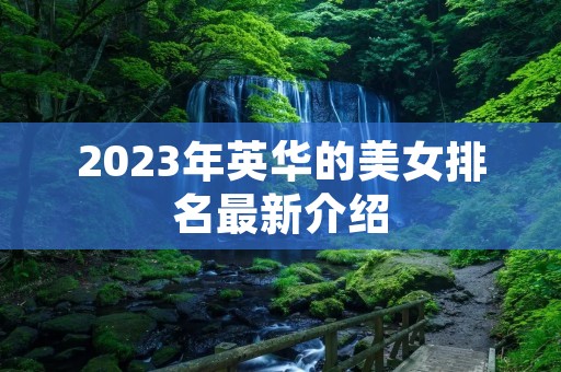 2023年英华的美女排名最新介绍 2023年英华的美女排名最新介绍