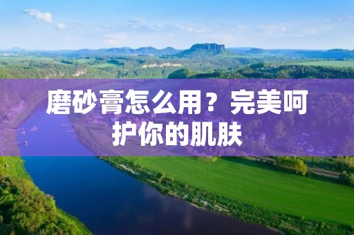 磨砂膏怎么用?完美呵护你的肌肤