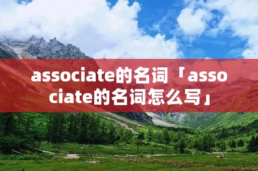 associate的名词「associate的名词怎么写」
