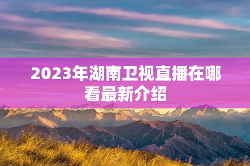 2023年湖南卫视直播在哪看最新介绍