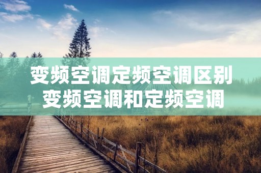 变频空调定频空调区别 变频空调和定频空调有啥区别? 变频空调定频空调区别 变频空调和定频空调有啥区别?