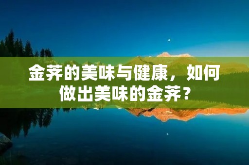 金荠的美味与健康,如何做出美味的金荠? 金荠的美味与健康,如何做出美味的金荠?