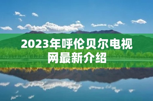 2023年呼伦贝尔电视网最新介绍