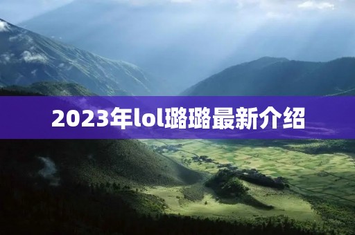 2023年lol璐璐最新介绍 2023年lol璐璐最新介绍