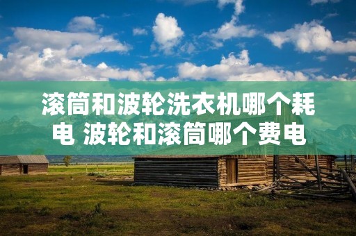滚筒和波轮洗衣机哪个耗电 波轮和滚筒哪个费电 滚筒和波轮洗衣机哪个耗电 波轮和滚筒哪个费电
