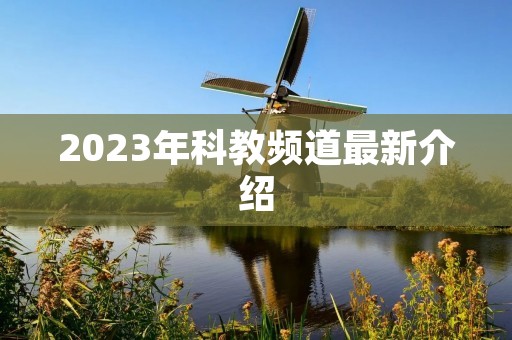 2023年科教频道最新介绍 2023年科教频道最新介绍