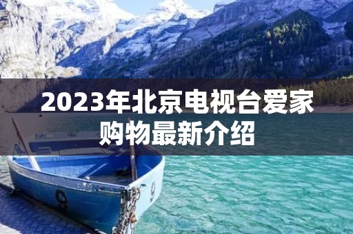 2023年北京电视台爱家购物最新介绍 2023年北京电视台爱家购物最新介绍