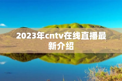 2023年cntv在线直播最新介绍 2023年cntv在线直播最新介绍
