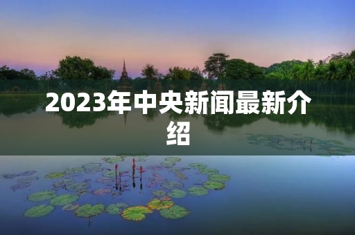 2023年中央新闻最新介绍