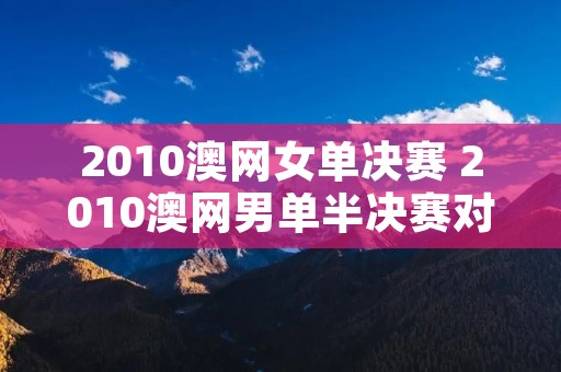 2010澳网女单决赛 2010澳网男单半决赛对阵 2010澳网女单决赛 2010澳网男单半决赛对阵