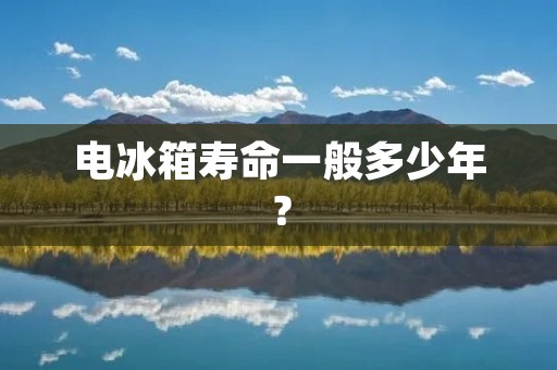 电冰箱寿命一般多少年? 电冰箱寿命一般多少年?