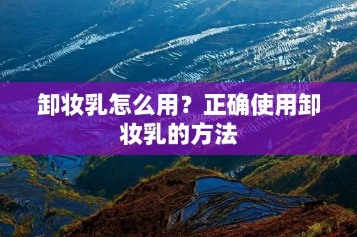 卸妆乳怎么用?正确使用卸妆乳的方法