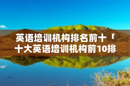 英语培训机构排名前十「十大英语培训机构前10排名」