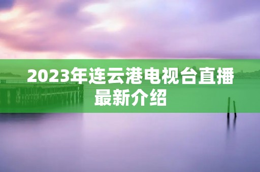 2023年连云港电视台直播最新介绍