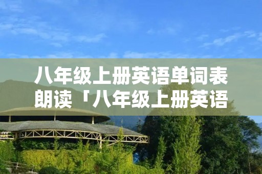 八年级上册英语单词表朗读「八年级上册英语单词表朗读音频」 八年级上册英语单词表朗读「八年级上册英语单词表朗读音频」