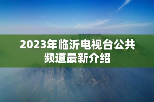 2023年临沂电视台公共频道最新介绍 2023年临沂电视台公共频道最新介绍