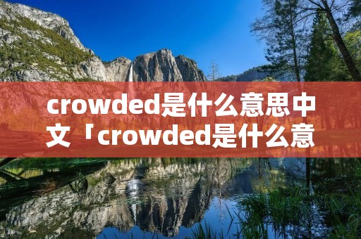 crowded是什么意思中文「crowded是什么意思中文翻译成」 crowded是什么意思中文「crowded是什么意思中文翻译成」