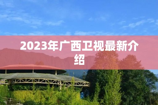2023年广西卫视最新介绍 2023年广西卫视最新介绍