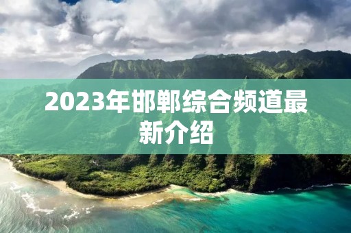 2023年邯郸综合频道最新介绍