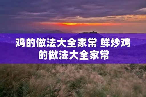 鸡的做法大全家常 鲜炒鸡的做法大全家常