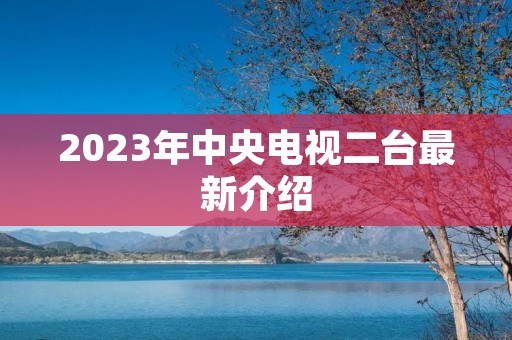 2023年中央电视二台最新介绍 2023年中央电视二台最新介绍
