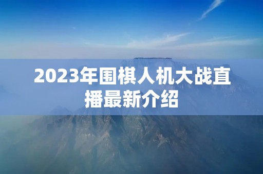 2023年围棋人机大战直播最新介绍