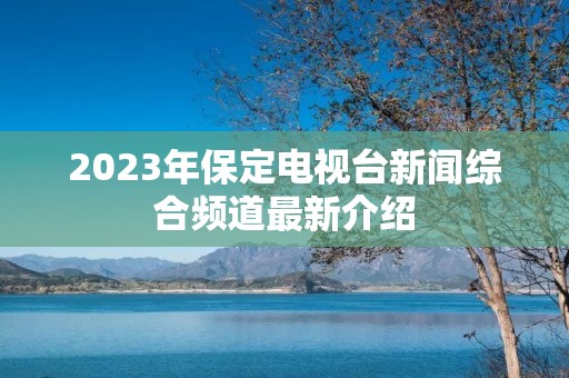 2023年保定电视台新闻综合频道最新介绍 2023年保定电视台新闻综合频道最新介绍