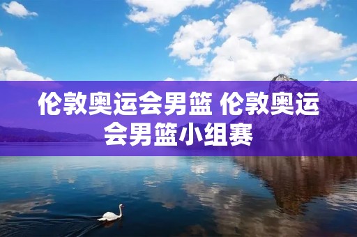 伦敦奥运会男篮 伦敦奥运会男篮小组赛