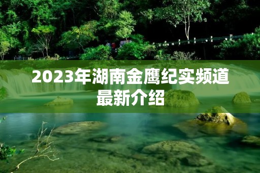 2023年湖南金鹰纪实频道最新介绍