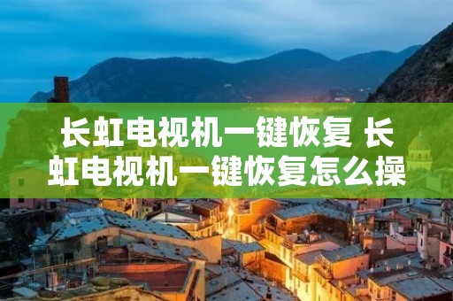 长虹电视机一键恢复 长虹电视机一键恢复怎么操作