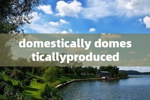 domestically domesticallyproduced
