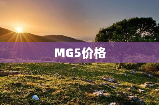 MG5价格:豪华品质的超值选择 MG5价格:豪华品质的超值选择