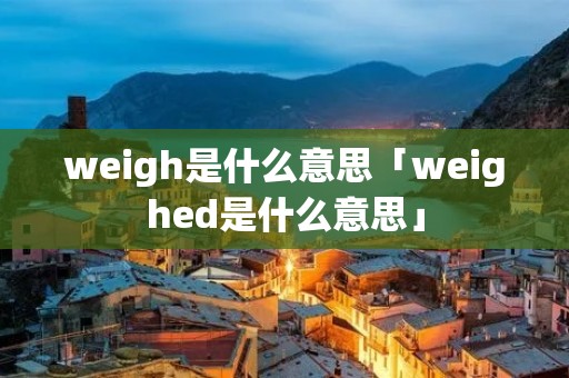 weigh是什么意思「weighed是什么意思」