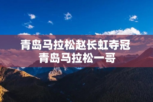 青岛马拉松赵长虹夺冠 青岛马拉松一哥