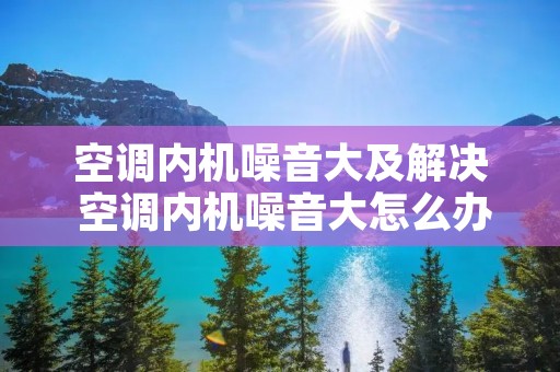 空调内机噪音大及解决 空调内机噪音大怎么办