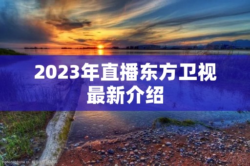 2023年直播东方卫视最新介绍 2023年直播东方卫视最新介绍