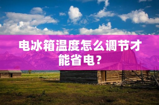 电冰箱温度怎么调节才能省电？