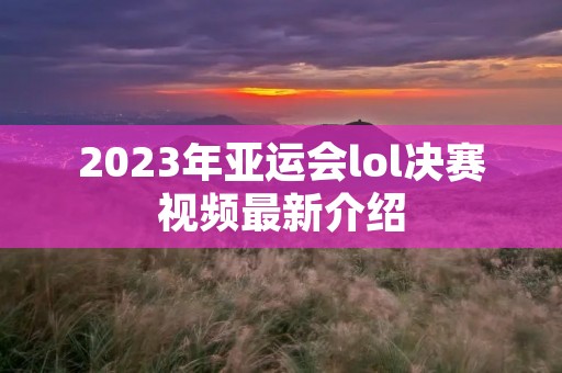 2023年亚运会lol决赛视频最新介绍