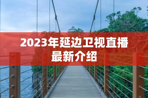 2023年延边卫视直播最新介绍 2023年延边卫视直播最新介绍